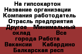 На гипсокартон › Название организации ­ Компания-работодатель › Отрасль предприятия ­ Другое › Минимальный оклад ­ 60 000 - Все города Работа » Вакансии   . Кабардино-Балкарская респ.